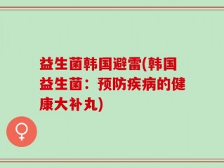 益生菌韩国避雷(韩国益生菌：预防疾病的健康大补丸)