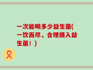 一次能喝多少益生菌(一饮而尽，合理摄入益生菌！)