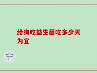 给狗吃益生菌吃多少天为宜