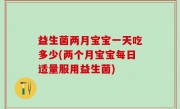 益生菌两月宝宝一天吃多少(两个月宝宝每日适量服用益生菌)