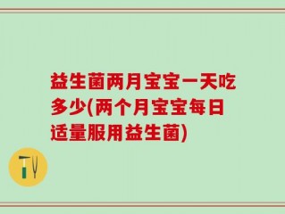 益生菌两月宝宝一天吃多少(两个月宝宝每日适量服用益生菌)