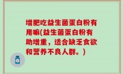 增肥吃益生菌蛋白粉有用嘛(益生菌蛋白粉有助增重，适合缺乏食欲和营养不良人群。)