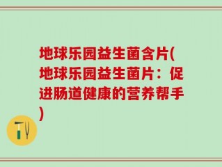 地球乐园益生菌含片(地球乐园益生菌片：促进肠道健康的营养帮手)