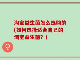 淘宝益生菌怎么选购的(如何选择适合自己的淘宝益生菌？)