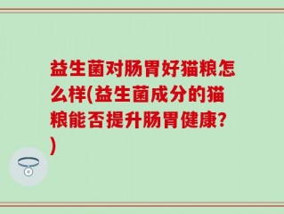 益生菌对肠胃好猫粮怎么样(益生菌成分的猫粮能否提升肠胃健康？)