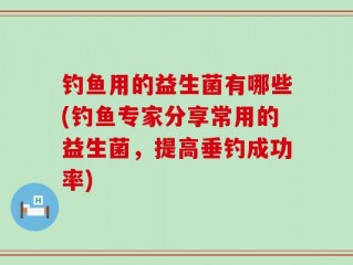 钓鱼用的益生菌有哪些(钓鱼专家分享常用的益生菌，提高垂钓成功率)