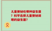 儿童便秘吃哪种益生菌？科学选择儿童便秘调理的益生菌？