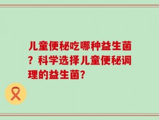 儿童便秘吃哪种益生菌？科学选择儿童便秘调理的益生菌？
