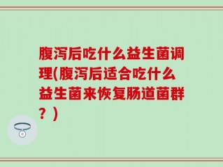 腹泻后吃什么益生菌调理(腹泻后适合吃什么益生菌来恢复肠道菌群？)