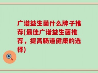 广谱益生菌什么牌子推荐(最佳广谱益生菌推荐，提高肠道健康的选择)