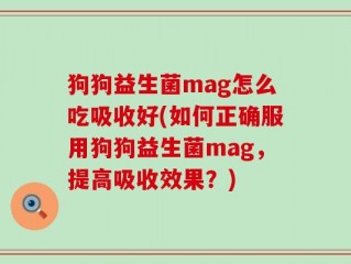 狗狗益生菌mag怎么吃吸收好(如何正确服用狗狗益生菌mag，提高吸收效果？)
