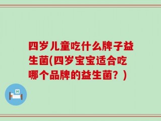 四岁儿童吃什么牌子益生菌(四岁宝宝适合吃哪个品牌的益生菌？)