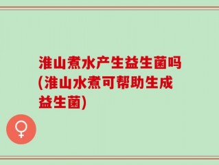 淮山煮水产生益生菌吗(淮山水煮可帮助生成益生菌)