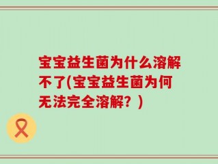 宝宝益生菌为什么溶解不了(宝宝益生菌为何无法完全溶解？)