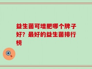 益生菌可增肥哪个牌子好？最好的益生菌排行榜