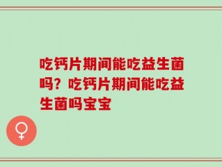 吃钙片期间能吃益生菌吗？吃钙片期间能吃益生菌吗宝宝