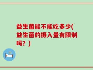 益生菌能不能吃多少(益生菌的摄入量有限制吗？)