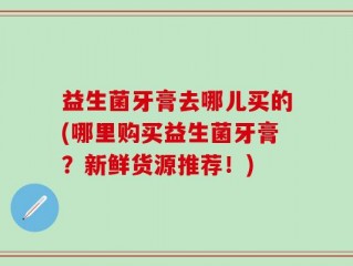 益生菌牙膏去哪儿买的(哪里购买益生菌牙膏？新鲜货源推荐！)