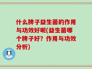 什么牌子益生菌的作用与功效好呢(益生菌哪个牌子好？作用与功效分析)
