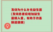 发烧为什么补充益生菌(发烧患者应增加益生菌摄入量，有助于改善肠道健康)