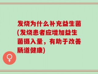 发烧为什么补充益生菌(发烧患者应增加益生菌摄入量，有助于改善肠道健康)