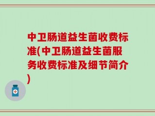 中卫肠道益生菌收费标准(中卫肠道益生菌服务收费标准及细节简介)