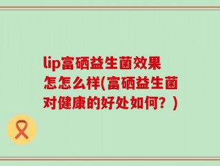 lip富硒益生菌效果怎怎么样(富硒益生菌对健康的好处如何？)
