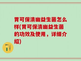 胃可保清幽益生菌怎么样(胃可保清幽益生菌的功效及使用，详细介绍)