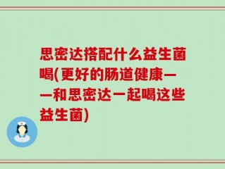 思密达搭配什么益生菌喝(更好的肠道健康——和思密达一起喝这些益生菌)