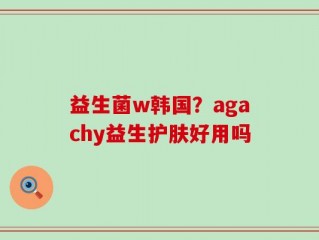 益生菌w韩国？agachy益生护肤好用吗