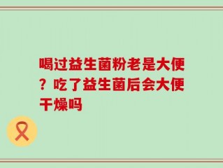 喝过益生菌粉老是大便？吃了益生菌后会大便干燥吗