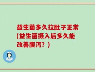 益生菌多久拉肚子正常(益生菌摄入后多久能改善腹泻？)