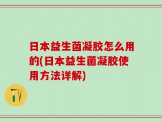 日本益生菌凝胶怎么用的(日本益生菌凝胶使用方法详解)