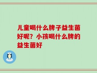 儿童喝什么牌子益生菌好呢？小孩喝什么牌的益生菌好