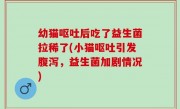 幼猫呕吐后吃了益生菌拉稀了(小猫呕吐引发腹泻，益生菌加剧情况)
