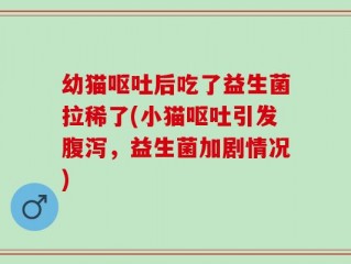 幼猫呕吐后吃了益生菌拉稀了(小猫呕吐引发腹泻，益生菌加剧情况)
