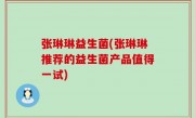 张琳琳益生菌(张琳琳推荐的益生菌产品值得一试)