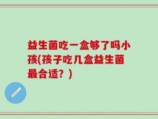 益生菌吃一盒够了吗小孩(孩子吃几盒益生菌最合适？)