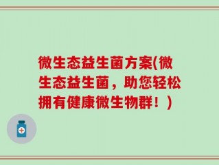 微生态益生菌方案(微生态益生菌，助您轻松拥有健康微生物群！)