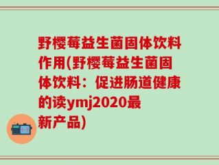 野樱莓益生菌固体饮料作用(野樱莓益生菌固体饮料：促进肠道健康的读ymj2020最新产品)