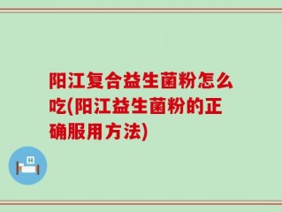 阳江复合益生菌粉怎么吃(阳江益生菌粉的正确服用方法)