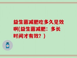 益生菌减肥吃多久见效啊(益生菌减肥：多长时间才有效？)