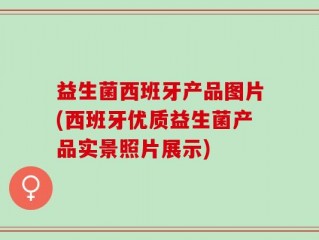 益生菌西班牙产品图片(西班牙优质益生菌产品实景照片展示)