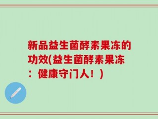 新品益生菌酵素果冻的功效(益生菌酵素果冻：健康守门人！)