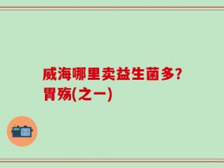 威海哪里卖益生菌多？胃殇(之一)
