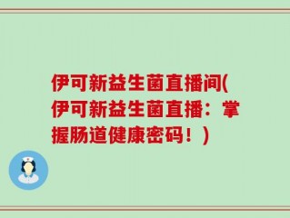 伊可新益生菌直播间(伊可新益生菌直播：掌握肠道健康密码！)