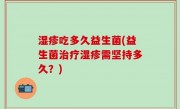 湿疹吃多久益生菌(益生菌治疗湿疹需坚持多久？)