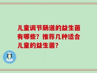 儿童调节肠道的益生菌有哪些？推荐几种适合儿童的益生菌？