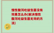 慢性腹泻吃益生菌没有效果怎么办(解决慢性腹泻吃益生菌无效的方法)