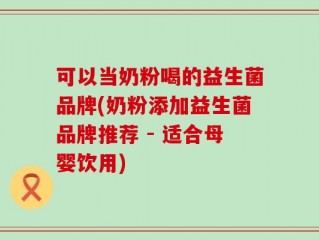 可以当奶粉喝的益生菌品牌(奶粉添加益生菌品牌推荐 - 适合母婴饮用)